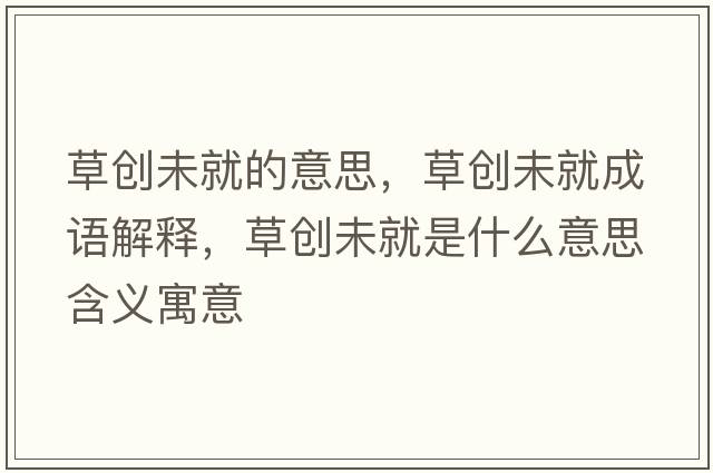 草創(chuàng  )未就的意思，草創(chuàng  )未就成語(yǔ)解釋?zhuān)輨?chuàng  )未就是什么意思含義寓意