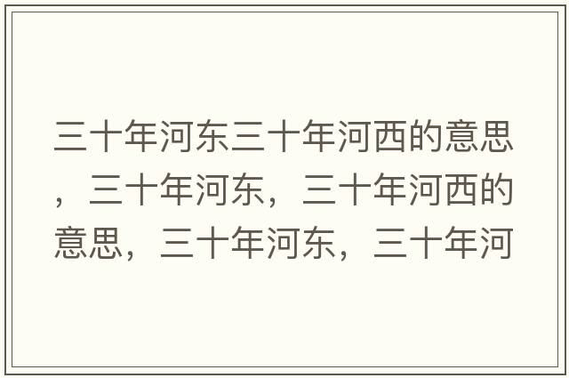 三十年河東三十年河西的意思，三十年河東，三十年河西的意思，三十年河東，三十年河西成語(yǔ)解釋?zhuān)旰訓|，三十年河西是什么意思含義寓意