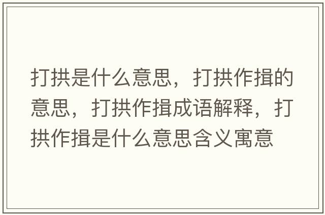 打拱是什么意思，打拱作揖的意思，打拱作揖成語(yǔ)解釋?zhuān)蚬白饕臼鞘裁匆馑己x寓意