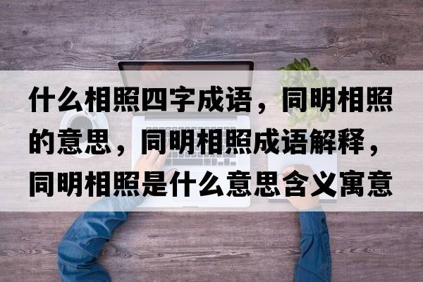 什么相照四字成語(yǔ)，同明相照的意思，同明相照成語(yǔ)解釋?zhuān)飨嗾帐鞘裁匆馑己x寓意