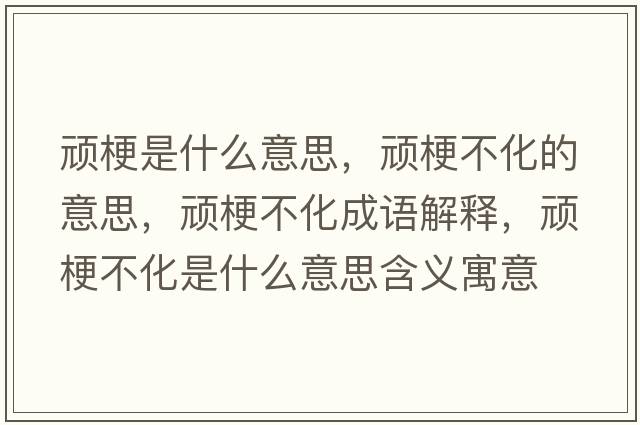 頑梗是什么意思，頑梗不化的意思，頑梗不化成語(yǔ)解釋?zhuān)B梗不化是什么意思含義寓意
