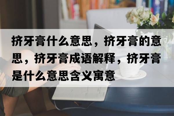 擠牙膏什么意思，擠牙膏的意思，擠牙膏成語(yǔ)解釋?zhuān)瑪D牙膏是什么意思含義寓意