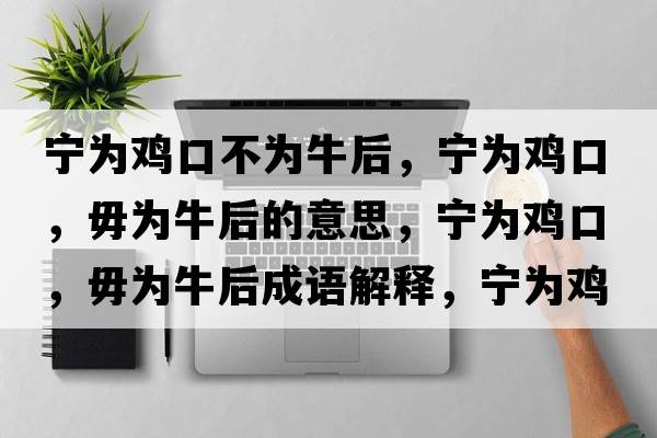 寧為雞口不為牛后，寧為雞口，毋為牛后的意思，寧為雞口，毋為牛后成語(yǔ)解釋?zhuān)瑢帪殡u口，毋為牛后是什么意思含義寓意
