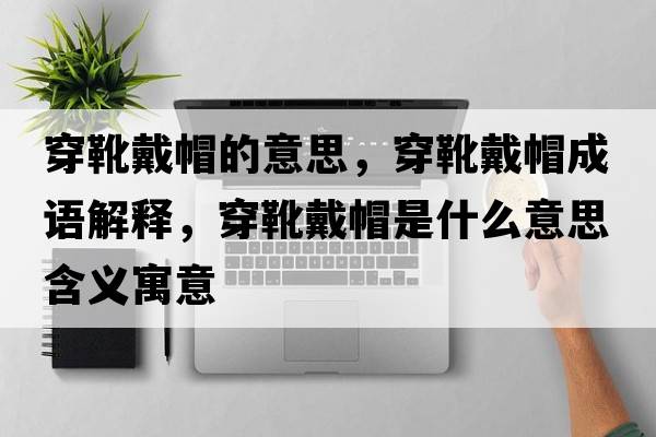 穿靴戴帽的意思，穿靴戴帽成語(yǔ)解釋?zhuān)┭ゴ髅笔鞘裁匆馑己x寓意