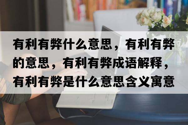 有利有弊什么意思，有利有弊的意思，有利有弊成語(yǔ)解釋?zhuān)欣斜资鞘裁匆馑己x寓意