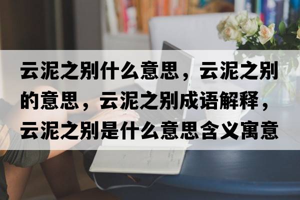 云泥之別什么意思，云泥之別的意思，云泥之別成語(yǔ)解釋?zhuān)颇嘀畡e是什么意思含義寓意
