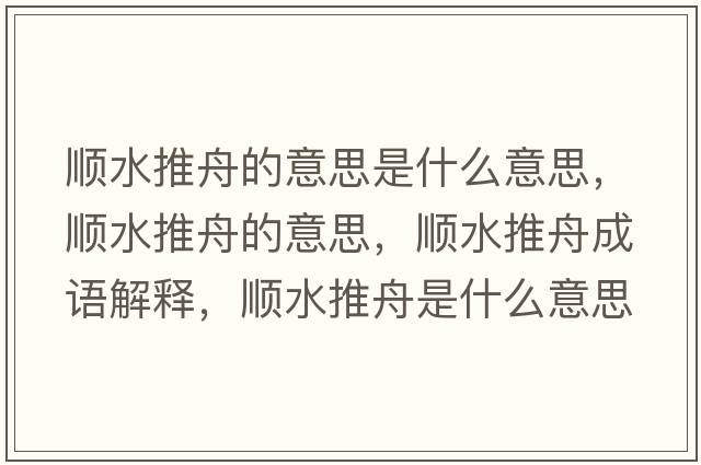 順水推舟的意思是什么意思，順水推舟的意思，順水推舟成語(yǔ)解釋?zhuān)標浦凼鞘裁匆馑己x寓意