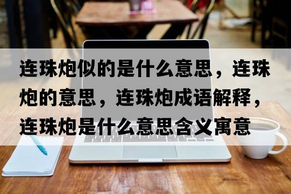 連珠炮似的是什么意思，連珠炮的意思，連珠炮成語(yǔ)解釋?zhuān)B珠炮是什么意思含義寓意