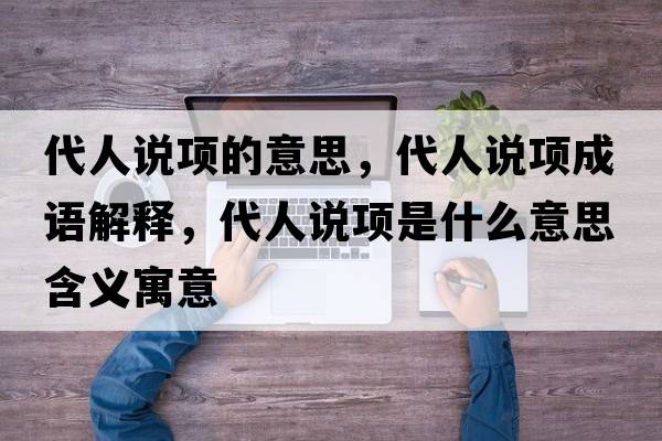 代人說(shuō)項的意思，代人說(shuō)項成語(yǔ)解釋?zhuān)苏f(shuō)項是什么意思含義寓意