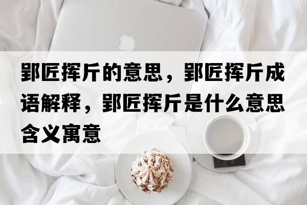 郢匠揮斤的意思，郢匠揮斤成語(yǔ)解釋?zhuān)硴]斤是什么意思含義寓意