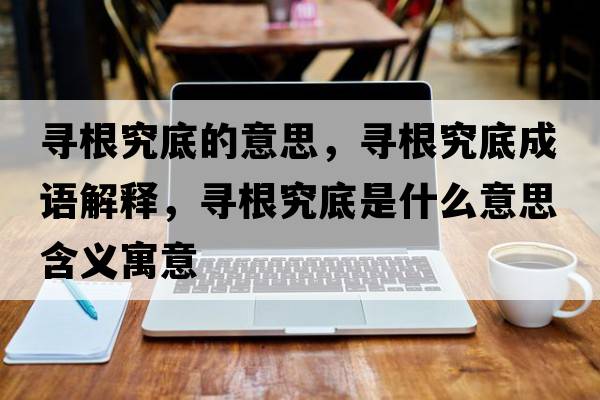 尋根究底的意思，尋根究底成語(yǔ)解釋?zhuān)瑢じ康资鞘裁匆馑己x寓意