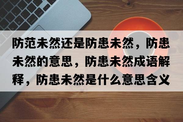防范未然還是防患未然，防患未然的意思，防患未然成語(yǔ)解釋?zhuān)阑嘉慈皇鞘裁匆馑己x寓意