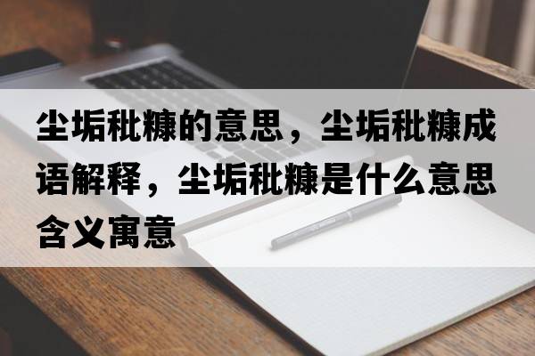 塵垢秕糠的意思，塵垢秕糠成語(yǔ)解釋?zhuān)瑝m垢秕糠是什么意思含義寓意