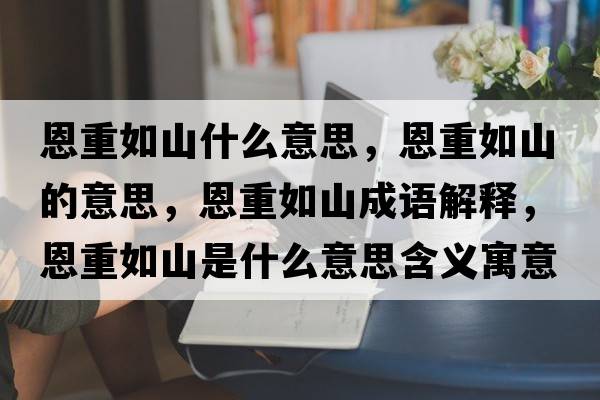 恩重如山什么意思，恩重如山的意思，恩重如山成語(yǔ)解釋?zhuān)髦厝缟绞鞘裁匆馑己x寓意