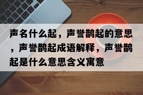 聲名什么起，聲譽(yù)鵲起的意思，聲譽(yù)鵲起成語(yǔ)解釋?zhuān)曌u(yù)鵲起是什么意思含義寓意