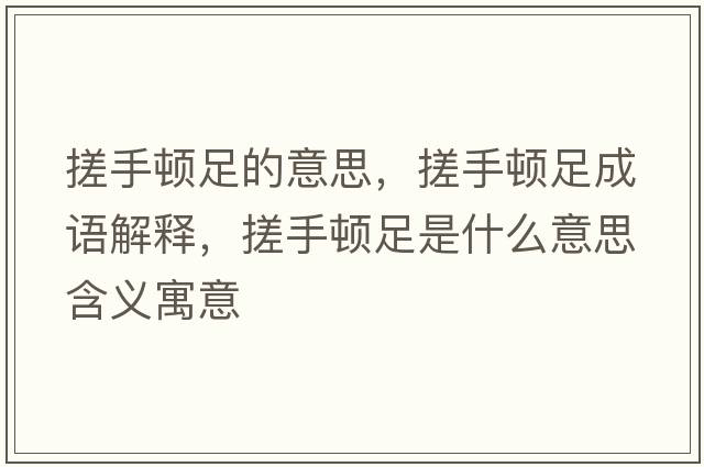 搓手頓足的意思，搓手頓足成語(yǔ)解釋?zhuān)晔诸D足是什么意思含義寓意