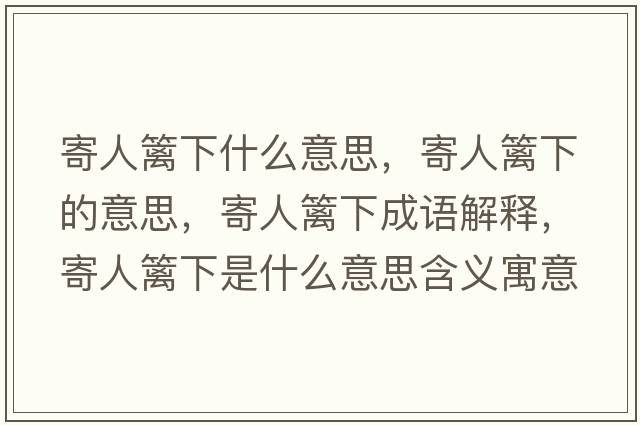 寄人籬下什么意思，寄人籬下的意思，寄人籬下成語(yǔ)解釋?zhuān)娜嘶h下是什么意思含義寓意