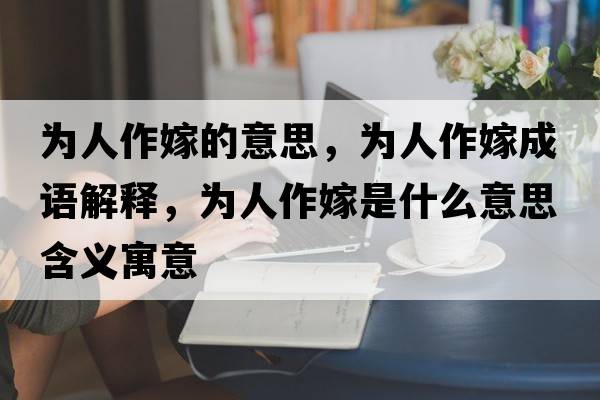 為人作嫁的意思，為人作嫁成語(yǔ)解釋?zhuān)瑸槿俗骷奘鞘裁匆馑己x寓意
