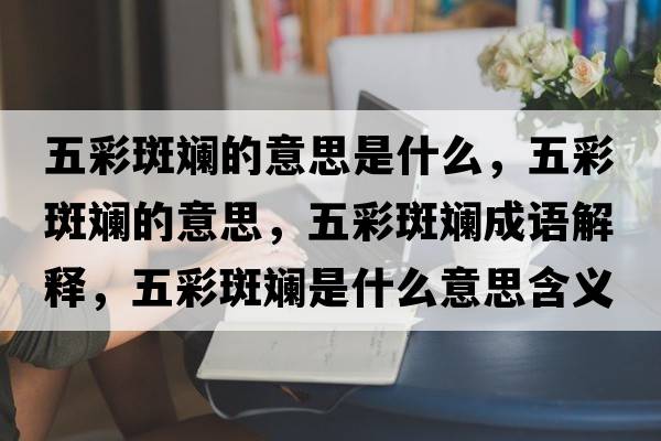 五彩斑斕的意思是什么，五彩斑斕的意思，五彩斑斕成語(yǔ)解釋?zhuān)宀拾邤淌鞘裁匆馑己x寓意