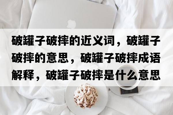 破罐子破摔的近義詞，破罐子破摔的意思，破罐子破摔成語(yǔ)解釋?zhuān)乒拮悠扑な鞘裁匆馑己x寓意