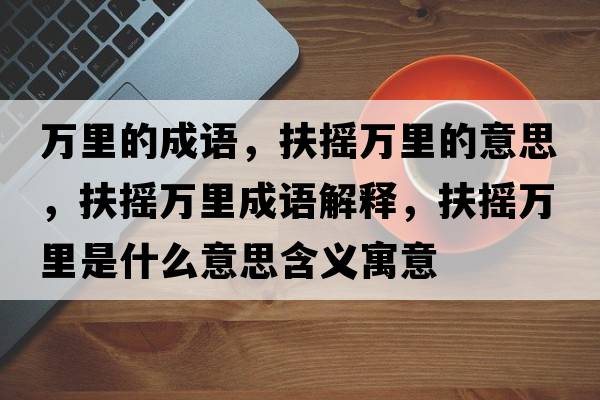 萬(wàn)里的成語(yǔ)，扶搖萬(wàn)里的意思，扶搖萬(wàn)里成語(yǔ)解釋?zhuān)鰮u萬(wàn)里是什么意思含義寓意
