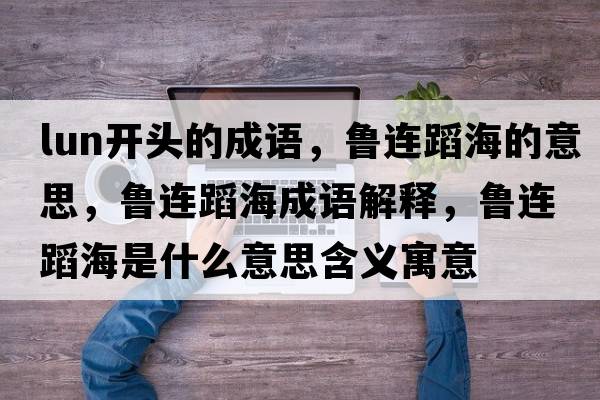 lun開(kāi)頭的成語(yǔ)，魯連蹈海的意思，魯連蹈海成語(yǔ)解釋?zhuān)斶B蹈海是什么意思含義寓意
