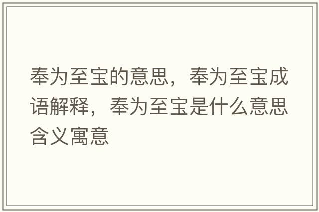 奉為至寶的意思，奉為至寶成語(yǔ)解釋?zhuān)顬橹翆毷鞘裁匆馑己x寓意