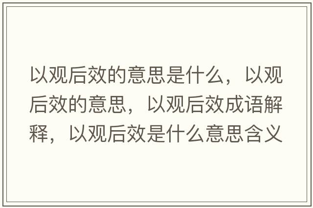 以觀(guān)后效的意思是什么，以觀(guān)后效的意思，以觀(guān)后效成語(yǔ)解釋?zhuān)杂^(guān)后效是什么意思含義寓意