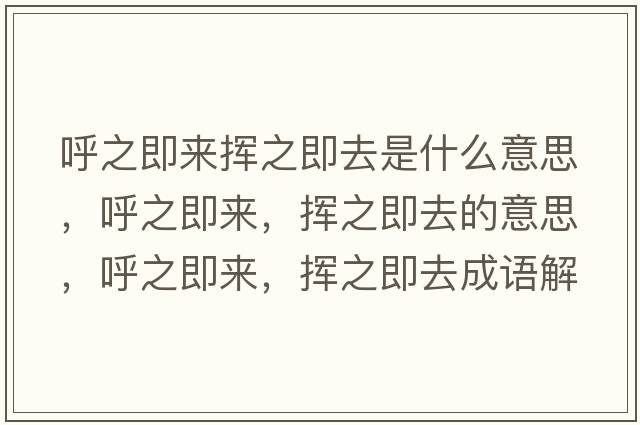 呼之即來(lái)?yè)]之即去是什么意思，呼之即來(lái)，揮之即去的意思，呼之即來(lái)，揮之即去成語(yǔ)解釋?zhuān)糁磥?lái)，揮之即去是什么意思含義寓意