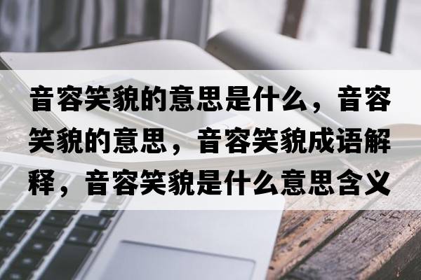 音容笑貌的意思是什么，音容笑貌的意思，音容笑貌成語(yǔ)解釋?zhuān)羧菪γ彩鞘裁匆馑己x寓意