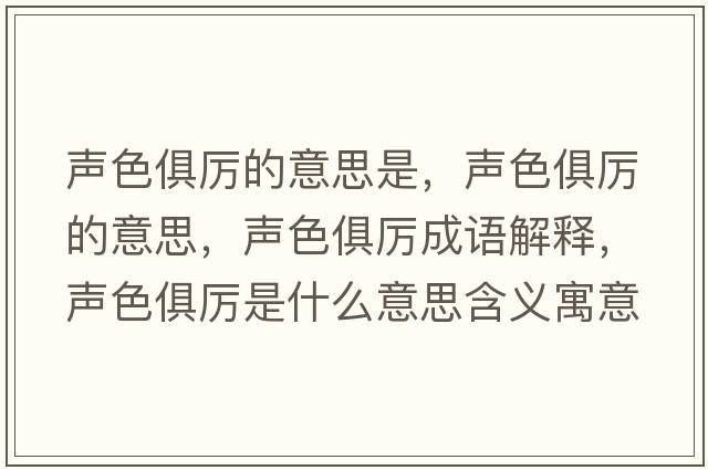 聲色俱厲的意思是，聲色俱厲的意思，聲色俱厲成語(yǔ)解釋?zhuān)暽銋柺鞘裁匆馑己x寓意