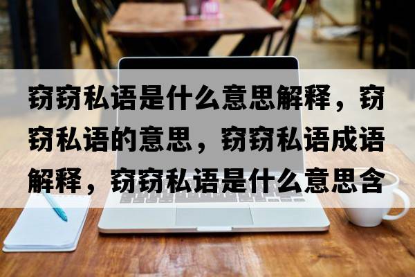 竊竊私語(yǔ)是什么意思解釋?zhuān)`竊私語(yǔ)的意思，竊竊私語(yǔ)成語(yǔ)解釋?zhuān)`竊私語(yǔ)是什么意思含義寓意