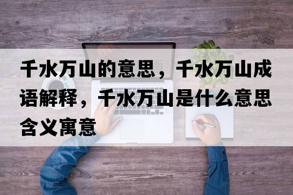 千水萬(wàn)山的意思，千水萬(wàn)山成語(yǔ)解釋?zhuān)f(wàn)山是什么意思含義寓意