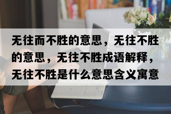 無(wú)往而不勝的意思，無(wú)往不勝的意思，無(wú)往不勝成語(yǔ)解釋?zhuān)瑹o(wú)往不勝是什么意思含義寓意