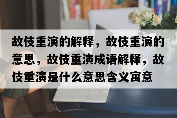 故伎重演的解釋?zhuān)始恐匮莸囊馑?，故伎重演成語(yǔ)解釋?zhuān)始恐匮菔鞘裁匆馑己x寓意