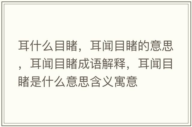 耳什么目睹，耳聞目睹的意思，耳聞目睹成語(yǔ)解釋?zhuān)勀慷檬鞘裁匆馑己x寓意