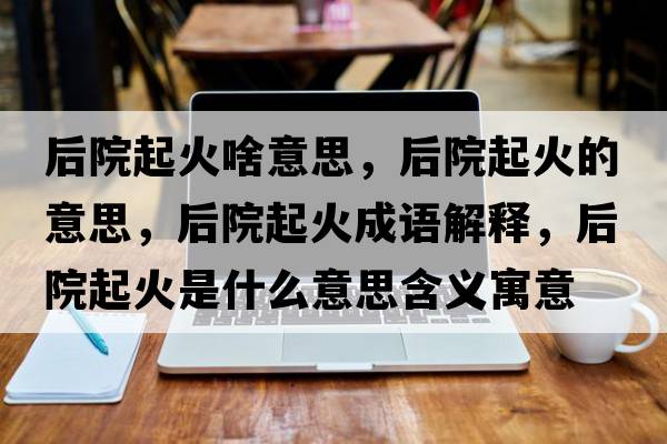 后院起火啥意思，后院起火的意思，后院起火成語(yǔ)解釋?zhuān)笤浩鸹鹗鞘裁匆馑己x寓意