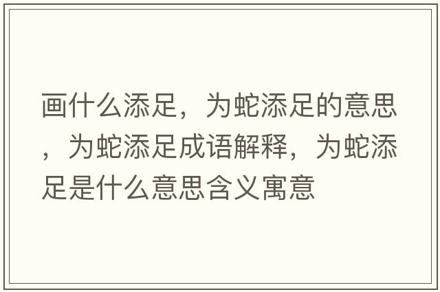畫(huà)什么添足，為蛇添足的意思，為蛇添足成語(yǔ)解釋?zhuān)瑸樯咛碜闶鞘裁匆馑己x寓意