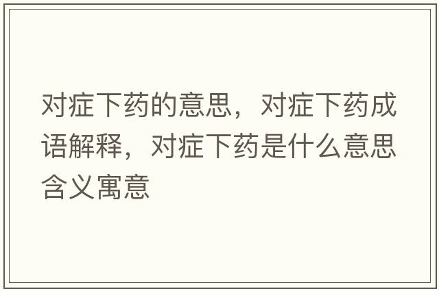 對癥下藥的意思，對癥下藥成語(yǔ)解釋?zhuān)瑢ΠY下藥是什么意思含義寓意