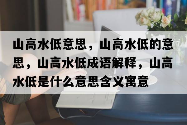 山高水低意思，山高水低的意思，山高水低成語(yǔ)解釋?zhuān)礁咚褪鞘裁匆馑己x寓意