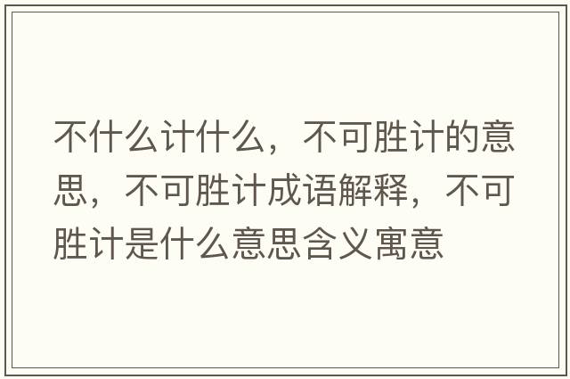 不什么計什么，不可勝計的意思，不可勝計成語(yǔ)解釋?zhuān)豢蓜儆嬍鞘裁匆馑己x寓意