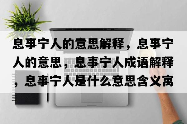 息事寧人的意思解釋?zhuān)⑹聦幦说囊馑?，息事寧人成語(yǔ)解釋?zhuān)⑹聦幦耸鞘裁匆馑己x寓意