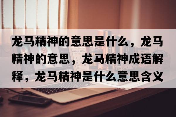 龍馬精神的意思是什么，龍馬精神的意思，龍馬精神成語(yǔ)解釋?zhuān)堮R精神是什么意思含義寓意