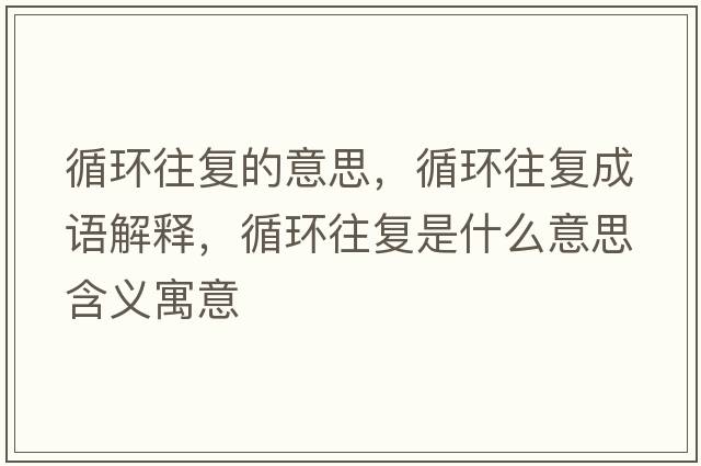 循環(huán)往復的意思，循環(huán)往復成語(yǔ)解釋?zhuān)h(huán)往復是什么意思含義寓意