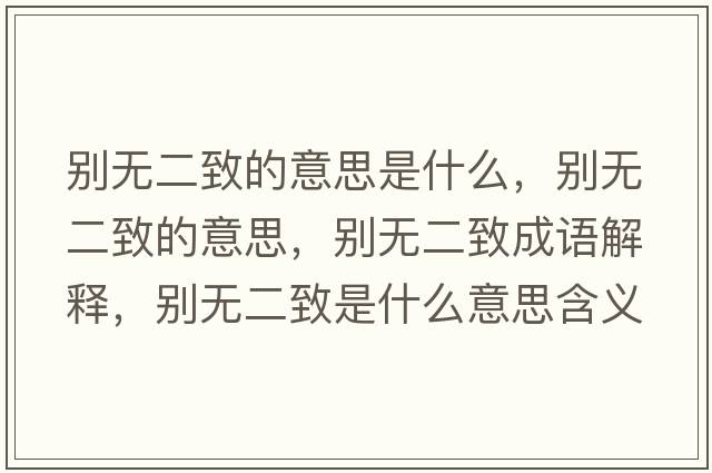 別無(wú)二致的意思是什么，別無(wú)二致的意思，別無(wú)二致成語(yǔ)解釋?zhuān)瑒e無(wú)二致是什么意思含義寓意