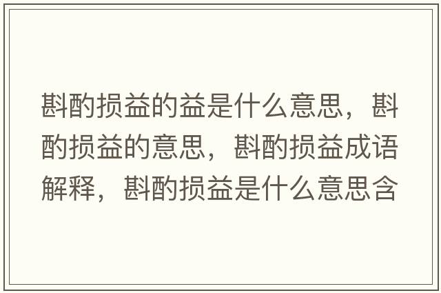 斟酌損益的益是什么意思，斟酌損益的意思，斟酌損益成語(yǔ)解釋?zhuān)遄脫p益是什么意思含義寓意