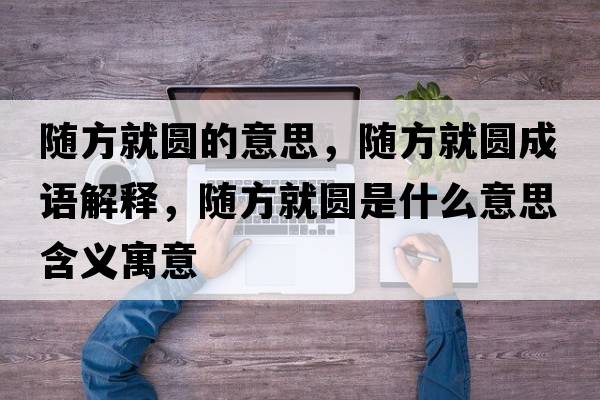 隨方就圓的意思，隨方就圓成語(yǔ)解釋?zhuān)S方就圓是什么意思含義寓意