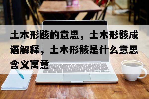 土木形骸的意思，土木形骸成語(yǔ)解釋?zhuān)聊拘魏∈鞘裁匆馑己x寓意
