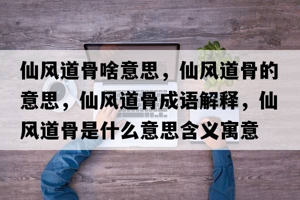 仙風(fēng)道骨啥意思，仙風(fēng)道骨的意思，仙風(fēng)道骨成語(yǔ)解釋?zhuān)娠L(fēng)道骨是什么意思含義寓意