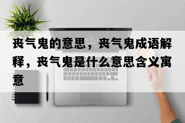 喪氣鬼的意思，喪氣鬼成語(yǔ)解釋?zhuān)瑔蕷夤硎鞘裁匆馑己x寓意